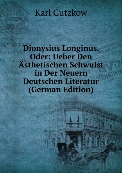 Обложка книги Dionysius Longinus. Oder: Ueber Den Asthetischen Schwulst in Der Neuern Deutschen Literatur (German Edition), Gutzkow Karl