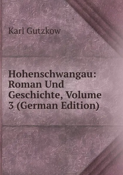 Обложка книги Hohenschwangau: Roman Und Geschichte, Volume 3 (German Edition), Gutzkow Karl