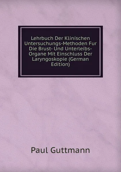 Обложка книги Lehrbuch Der Klinischen Untersuchungs-Methoden Fur Die Brust- Und Unterleibs-Organe Mit Einschluss Der Laryngoskopie (German Edition), Paul Guttmann