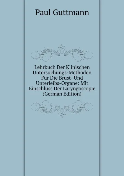 Обложка книги Lehrbuch Der Klinischen Untersuchungs-Methoden Fur Die Brust- Und Unterleibs-Organe: Mit Einschluss Der Laryngoscopie (German Edition), Paul Guttmann