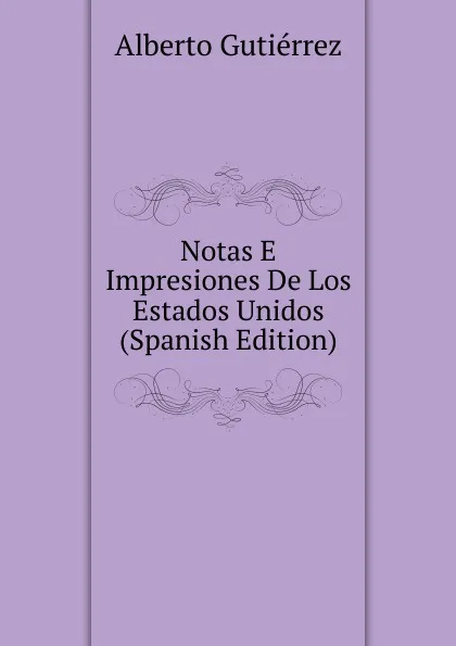 Обложка книги Notas E Impresiones De Los Estados Unidos (Spanish Edition), Alberto Gutiérrez