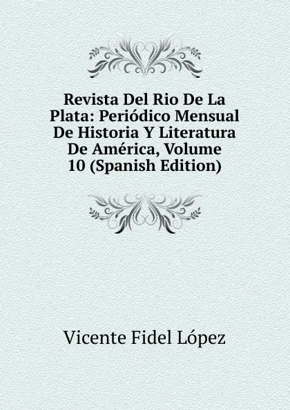 Обложка книги Revista Del Rio De La Plata: Periodico Mensual De Historia Y Literatura De America, Volume 10 (Spanish Edition), Vicente Fidel Lopez