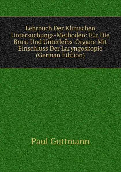 Обложка книги Lehrbuch Der Klinischen Untersuchungs-Methoden: Fur Die Brust Und Unterleibs-Organe Mit Einschluss Der Laryngoskopie (German Edition), Paul Guttmann