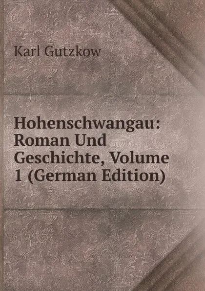 Обложка книги Hohenschwangau: Roman Und Geschichte, Volume 1 (German Edition), Gutzkow Karl