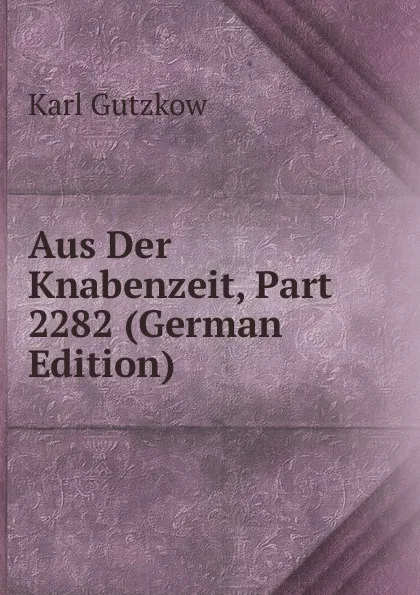 Обложка книги Aus Der Knabenzeit, Part 2282 (German Edition), Gutzkow Karl