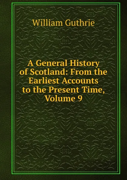 Обложка книги A General History of Scotland: From the Earliest Accounts to the Present Time, Volume 9, William Guthrie