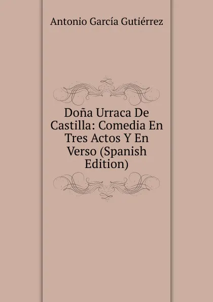 Обложка книги Dona Urraca De Castilla: Comedia En Tres Actos Y En Verso (Spanish Edition), Antonio García Gutiérrez