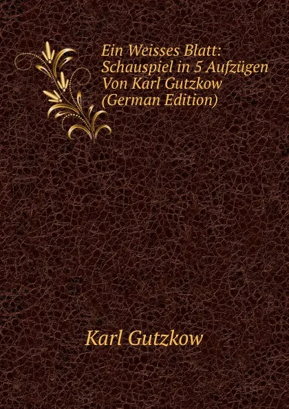 Обложка книги Ein Weisses Blatt: Schauspiel in 5 Aufzugen Von Karl Gutzkow (German Edition), Gutzkow Karl