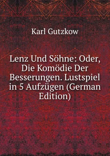 Обложка книги Lenz Und Sohne: Oder, Die Komodie Der Besserungen. Lustspiel in 5 Aufzugen (German Edition), Gutzkow Karl