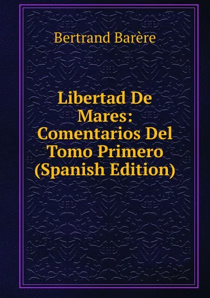 Обложка книги Libertad De Mares: Comentarios Del Tomo Primero (Spanish Edition), Bertrand Barère