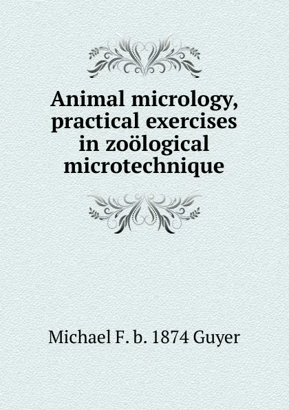 Обложка книги Animal micrology, practical exercises in zoological microtechnique, Michael F. b. 1874 Guyer