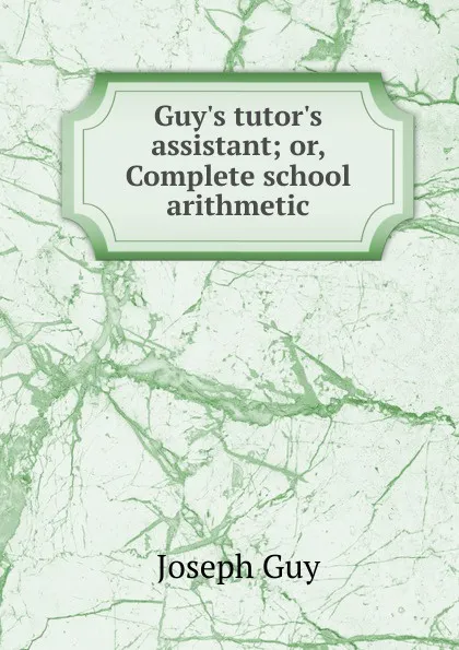 Обложка книги Guy.s tutor.s assistant; or, Complete school arithmetic, Joseph Guy