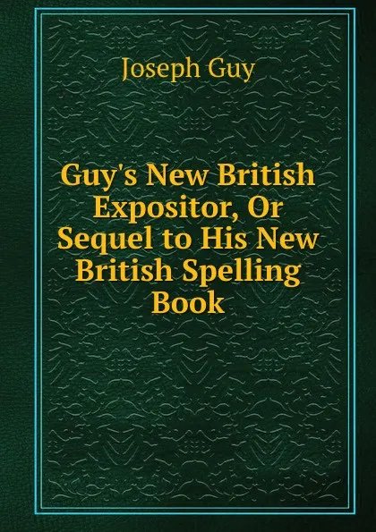 Обложка книги Guy.s New British Expositor, Or Sequel to His New British Spelling Book, Joseph Guy