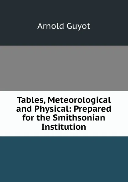 Обложка книги Tables, Meteorological and Physical: Prepared for the Smithsonian Institution, Arnold Guyot