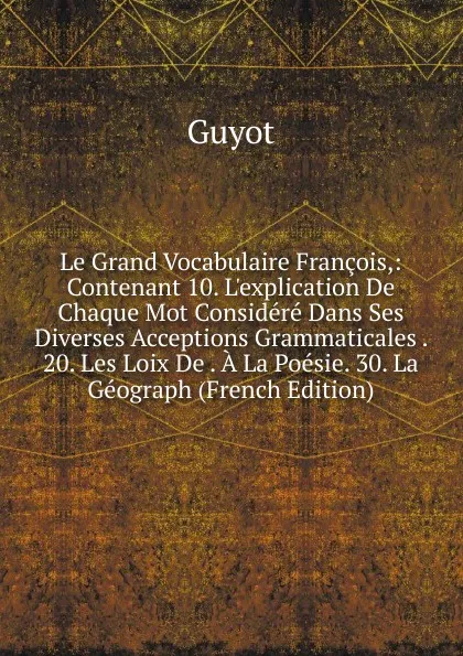 Обложка книги Le Grand Vocabulaire Francois,: Contenant 10. L.explication De Chaque Mot Considere Dans Ses Diverses Acceptions Grammaticales . 20. Les Loix De . A La Poesie. 30. La Geograph (French Edition), Guyot Yves