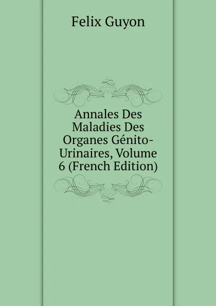 Обложка книги Annales Des Maladies Des Organes Genito-Urinaires, Volume 6 (French Edition), Félix Guyon