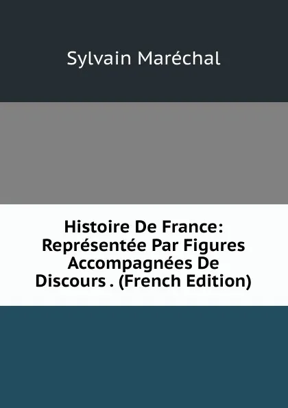 Обложка книги Histoire De France: Representee Par Figures Accompagnees De Discours . (French Edition), Sylvain Maréchal