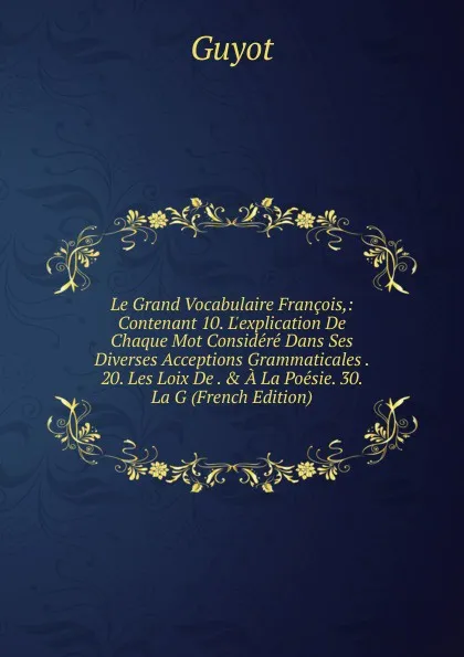 Обложка книги Le Grand Vocabulaire Francois,: Contenant 10. L.explication De Chaque Mot Considere Dans Ses Diverses Acceptions Grammaticales . 20. Les Loix De . . A La Poesie. 30. La G (French Edition), Guyot Yves