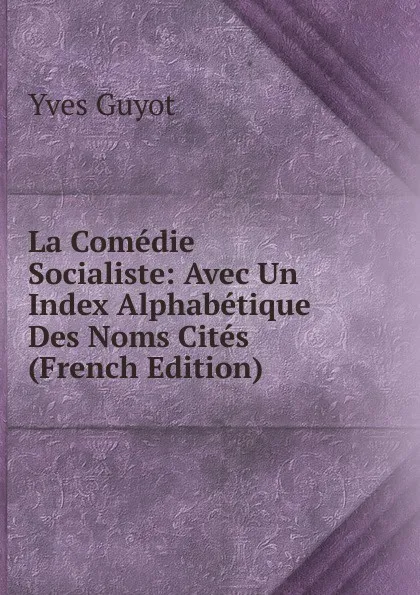 Обложка книги La Comedie Socialiste: Avec Un Index Alphabetique Des Noms Cites (French Edition), Guyot Yves