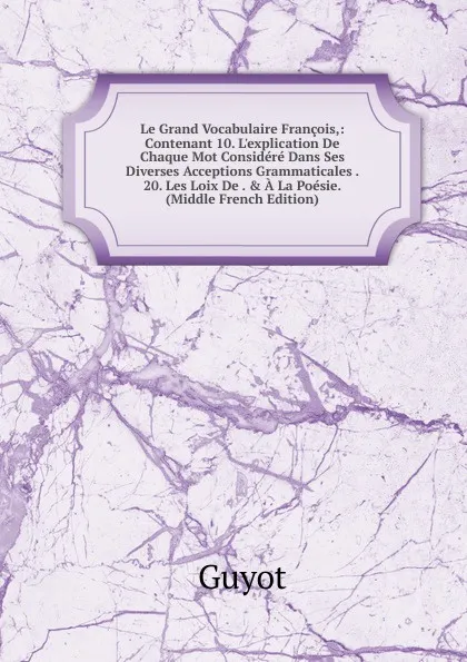 Обложка книги Le Grand Vocabulaire Francois,: Contenant 10. L.explication De Chaque Mot Considere Dans Ses Diverses Acceptions Grammaticales . 20. Les Loix De . . A La Poesie. (Middle French Edition), Guyot Yves