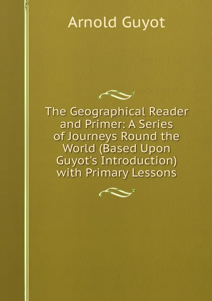 Обложка книги The Geographical Reader and Primer: A Series of Journeys Round the World (Based Upon Guyot.s Introduction) with Primary Lessons, Arnold Guyot