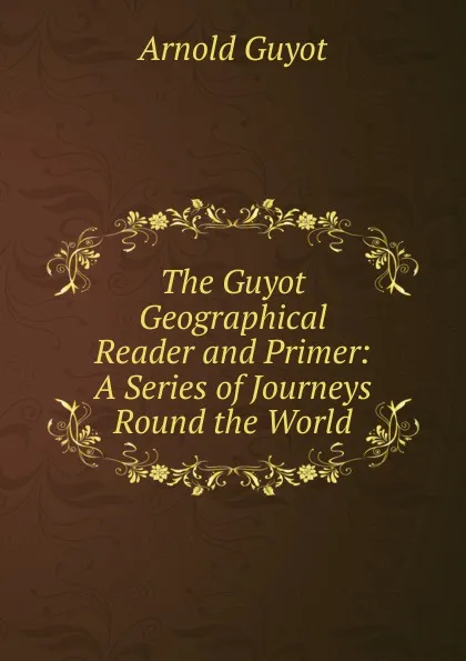 Обложка книги The Guyot Geographical Reader and Primer: A Series of Journeys Round the World, Arnold Guyot