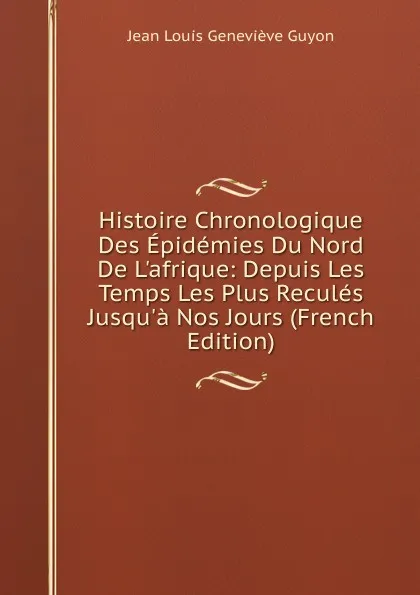 Обложка книги Histoire Chronologique Des Epidemies Du Nord De L.afrique: Depuis Les Temps Les Plus Recules Jusqu.a Nos Jours (French Edition), Jean Louis Geneviève Guyon