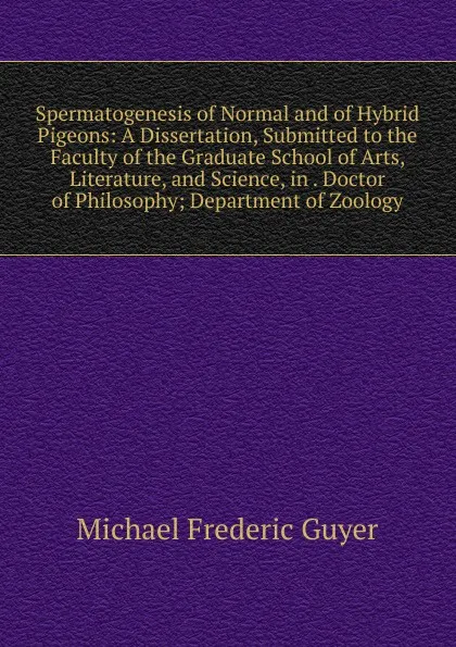 Обложка книги Spermatogenesis of Normal and of Hybrid Pigeons: A Dissertation, Submitted to the Faculty of the Graduate School of Arts, Literature, and Science, in . Doctor of Philosophy; Department of Zoology, Michael Frederic Guyer