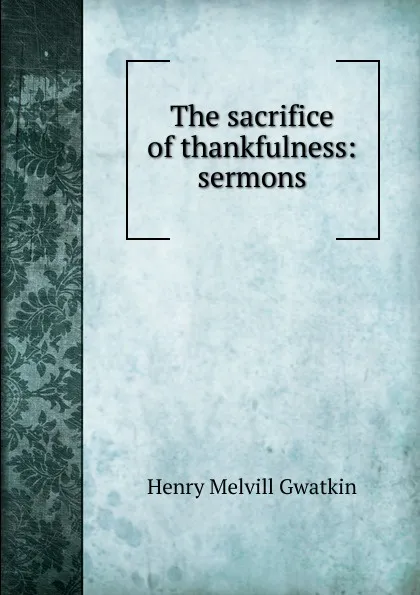 Обложка книги The sacrifice of thankfulness: sermons, Gwatkin Henry Melvill