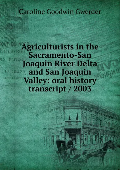 Обложка книги Agriculturists in the Sacramento-San Joaquin River Delta and San Joaquin Valley: oral history transcript / 2003, Caroline Goodwin Gwerder