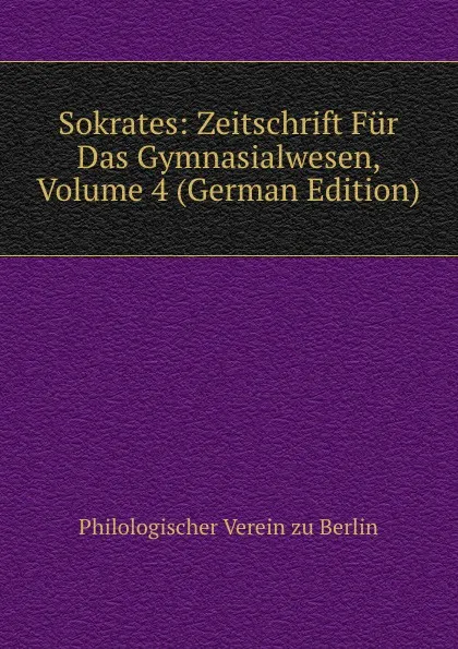 Обложка книги Sokrates: Zeitschrift Fur Das Gymnasialwesen, Volume 4 (German Edition), Philologischer Verein zu Berlin