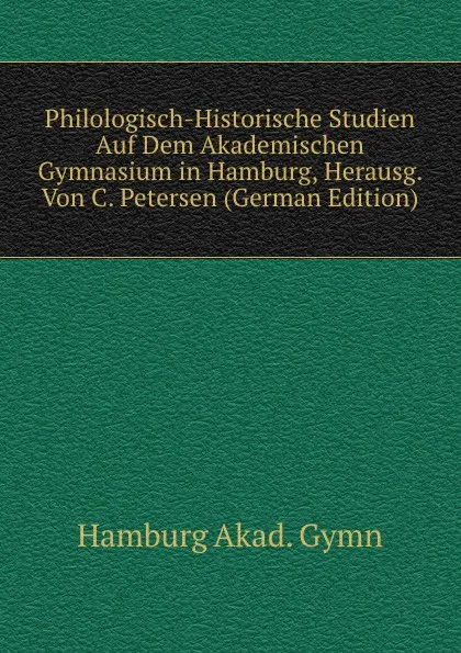 Обложка книги Philologisch-Historische Studien Auf Dem Akademischen Gymnasium in Hamburg, Herausg. Von C. Petersen (German Edition), Hamburg Akad. Gymn