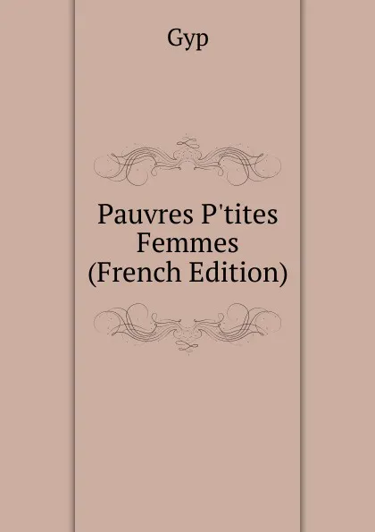 Обложка книги Pauvres P.tites Femmes (French Edition), Gyp