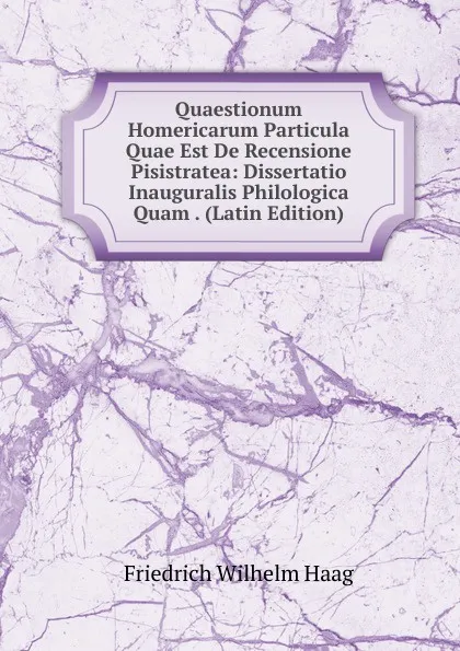 Обложка книги Quaestionum Homericarum Particula Quae Est De Recensione Pisistratea: Dissertatio Inauguralis Philologica Quam . (Latin Edition), Friedrich Wilhelm Haag