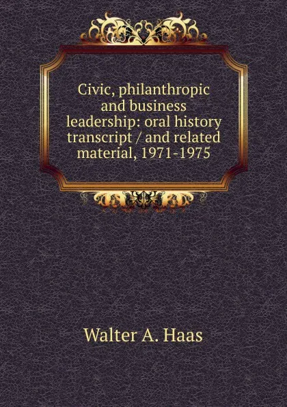 Обложка книги Civic, philanthropic and business leadership: oral history transcript / and related material, 1971-1975, Walter A. Haas