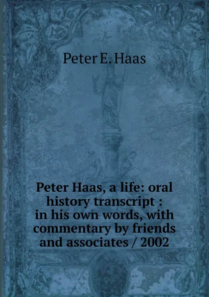 Обложка книги Peter Haas, a life: oral history transcript : in his own words, with commentary by friends and associates / 2002, Peter E. Haas