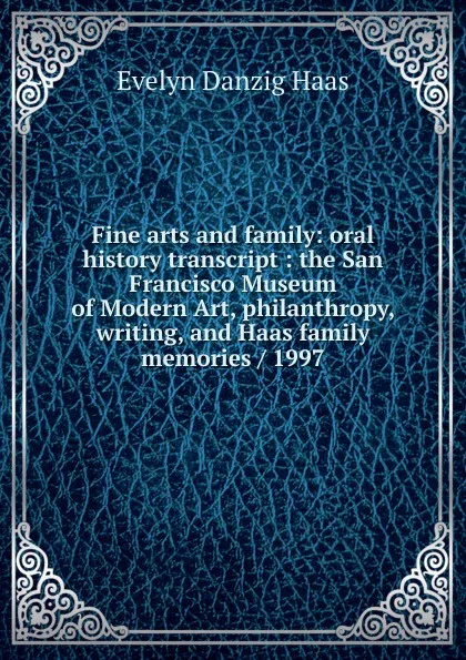 Обложка книги Fine arts and family: oral history transcript : the San Francisco Museum of Modern Art, philanthropy, writing, and Haas family memories / 1997, Evelyn Danzig Haas