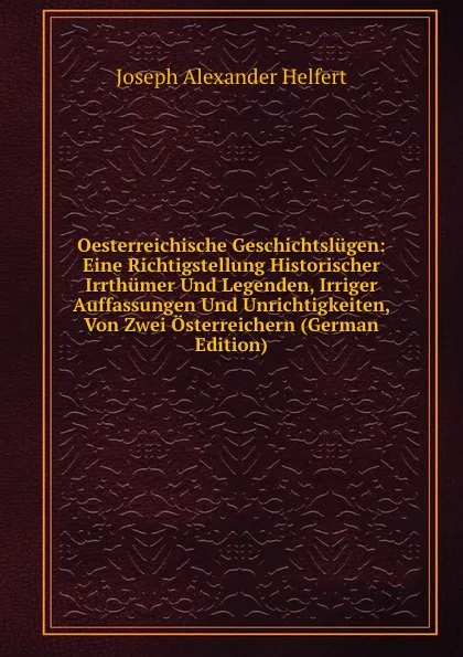 Обложка книги Oesterreichische Geschichtslugen: Eine Richtigstellung Historischer Irrthumer Und Legenden, Irriger Auffassungen Und Unrichtigkeiten, Von Zwei Osterreichern (German Edition), Joseph Alexander Helfert