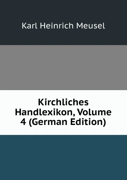 Обложка книги Kirchliches Handlexikon, Volume 4 (German Edition), Karl Heinrich Meusel