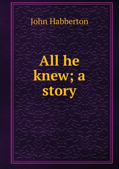 Обложка книги All he knew; a story, Habberton John