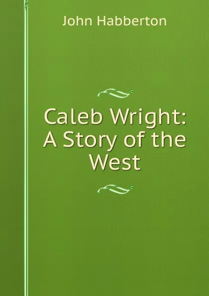 Обложка книги Caleb Wright: A Story of the West, Habberton John