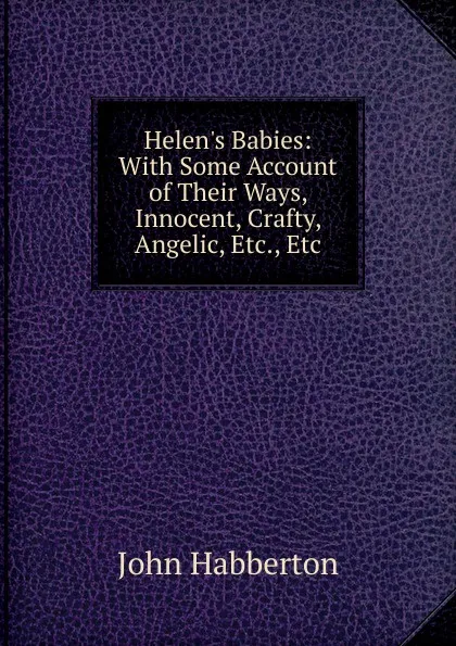 Обложка книги Helen.s Babies: With Some Account of Their Ways, Innocent, Crafty, Angelic, Etc., Etc., Habberton John