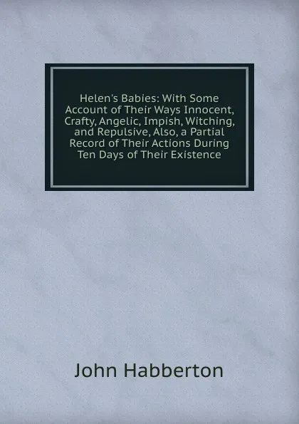 Обложка книги Helen.s Babies: With Some Account of Their Ways Innocent, Crafty, Angelic, Impish, Witching, and Repulsive, Also, a Partial Record of Their Actions During Ten Days of Their Existence, Habberton John