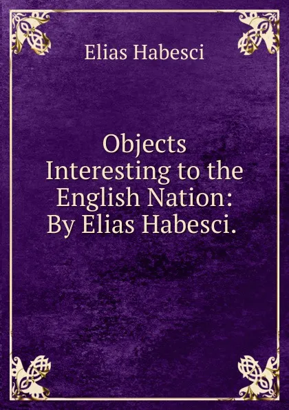 Обложка книги Objects Interesting to the English Nation: By Elias Habesci. ., Elias Habesci