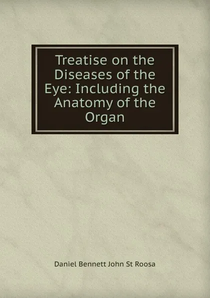 Обложка книги Treatise on the Diseases of the Eye: Including the Anatomy of the Organ, Daniel Bennett John St Roosa