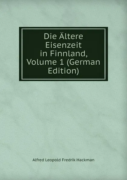 Обложка книги Die Altere Eisenzeit in Finnland, Volume 1 (German Edition), Alfred Leopold Fredrik Hackman