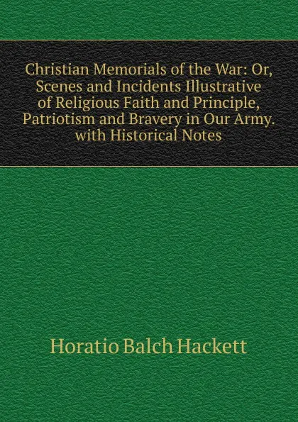 Обложка книги Christian Memorials of the War: Or, Scenes and Incidents Illustrative of Religious Faith and Principle, Patriotism and Bravery in Our Army. with Historical Notes, Horatio Balch Hackett