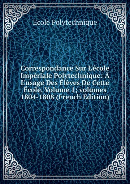 Обложка книги Correspondance Sur L.ecole Imperiale Polytechnique: A L.usage Des Eleves De Cette Ecole, Volume 1;.volumes 1804-1808 (French Edition), Ecole Polytechnique