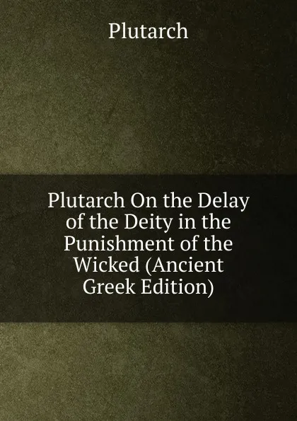 Обложка книги Plutarch On the Delay of the Deity in the Punishment of the Wicked (Ancient Greek Edition), Plutarch