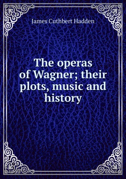 Обложка книги The operas of Wagner; their plots, music and history, James Cuthbert Hadden